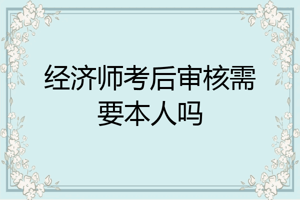 经济师考后审核需要本人吗