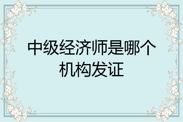 中级经济师是哪个机构发证