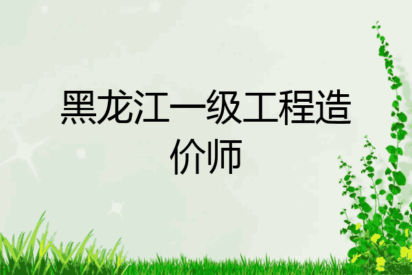 黑龙江一级工程造价师