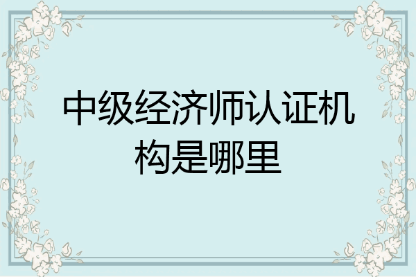 中级经济师认证机构是哪里