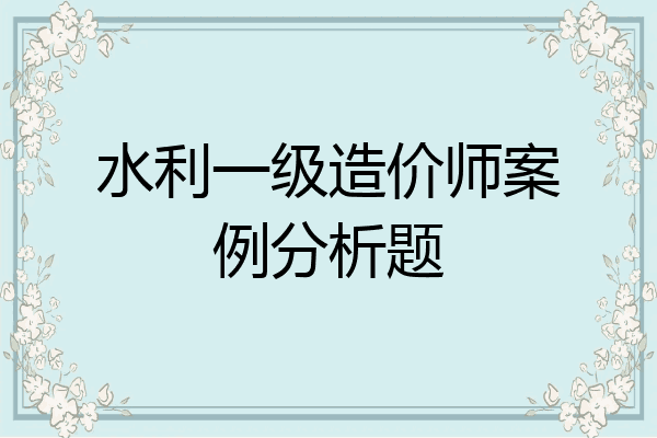 水利一级造价师案例分析题