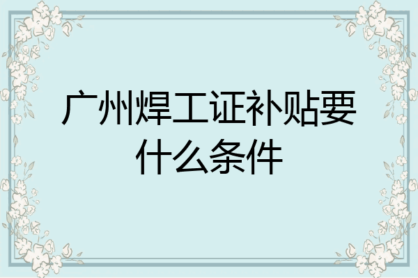 广州焊工证补贴要什么条件