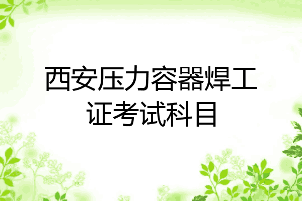 西安压力容器焊工证考试科目