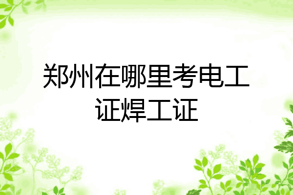 郑州在哪里考电工证焊工证