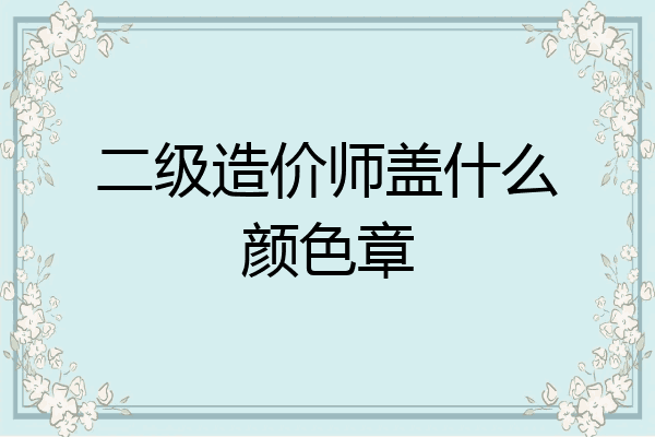 二级造价师盖什么颜色章