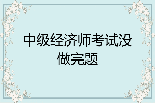 中级经济师考试没做完题