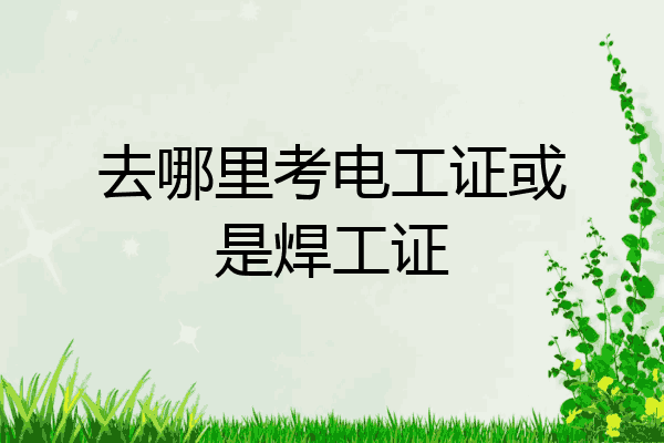 去哪里考电工证或是焊工证