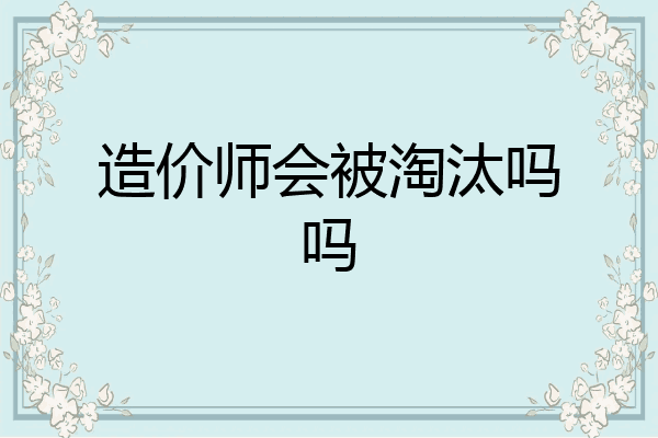 造价师会被淘汰吗吗