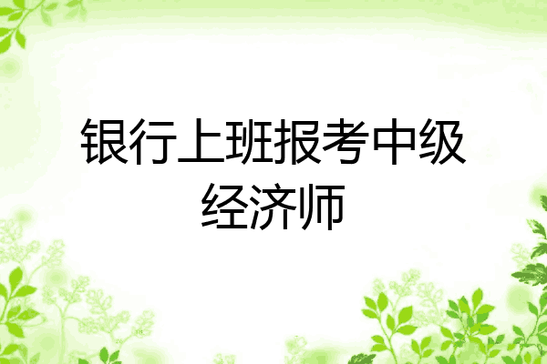 银行上班报考中级经济师
