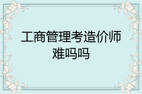 工商管理考造价师难吗吗