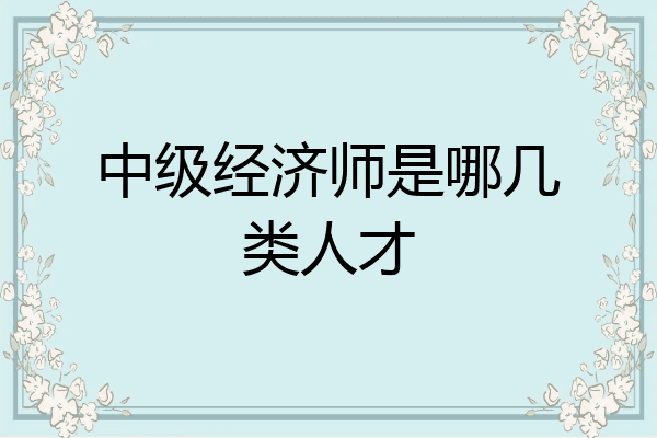 中级经济师是哪几类人才