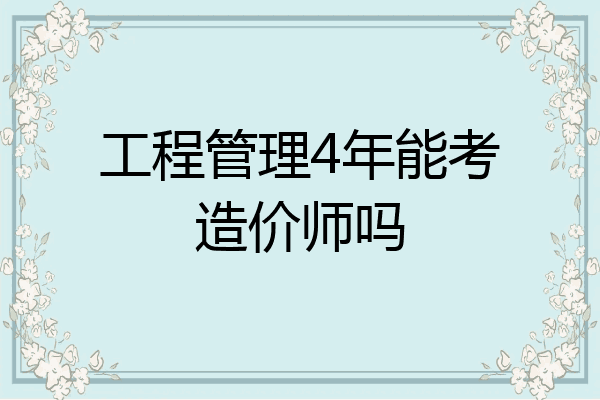 工程管理4年能考造价师吗