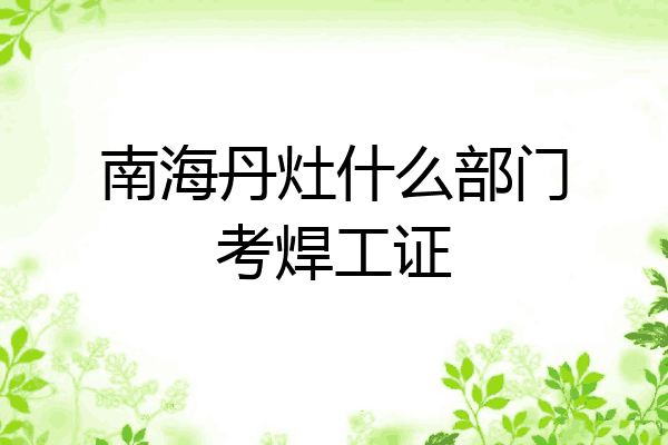 南海丹灶什么部门考焊工证