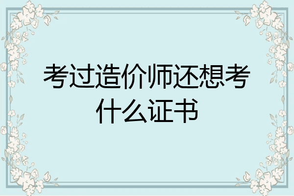 考过造价师还想考什么证书
