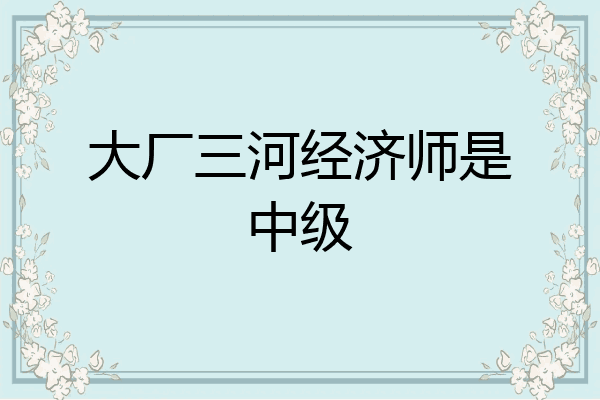大厂三河经济师是中级