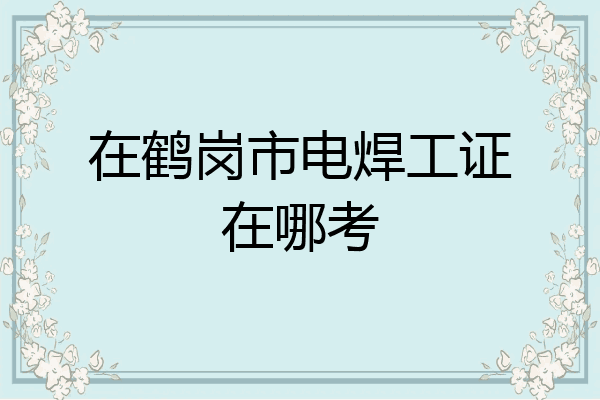 在鹤岗市电焊工证在哪考