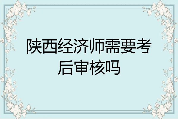 陕西经济师需要考后审核吗