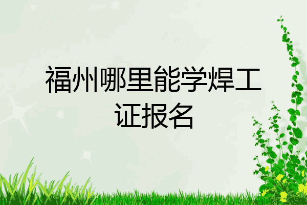 福州哪里能学焊工证报名