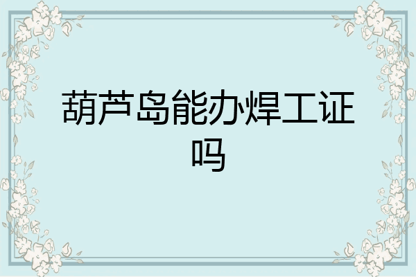葫芦岛能办焊工证吗