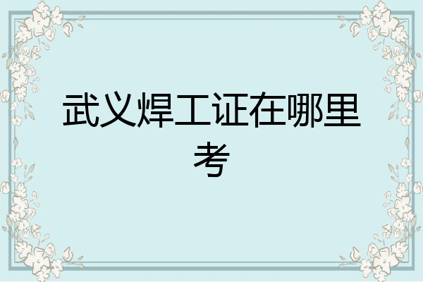武义焊工证在哪里考