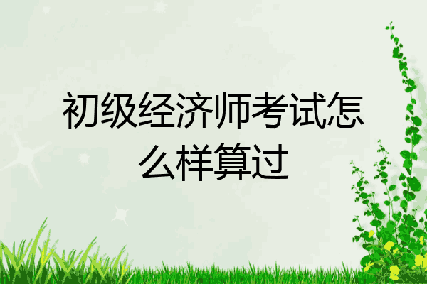 初级经济师考试怎么样算过