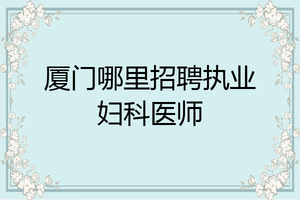 厦门哪里招聘执业妇科医师