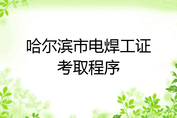 哈尔滨市电焊工证考取程序