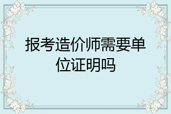 报考造价师需要单位证明吗