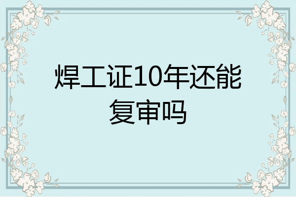 焊工证10年还能复审吗