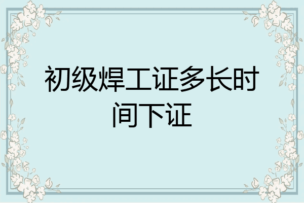初级焊工证多长时间下证