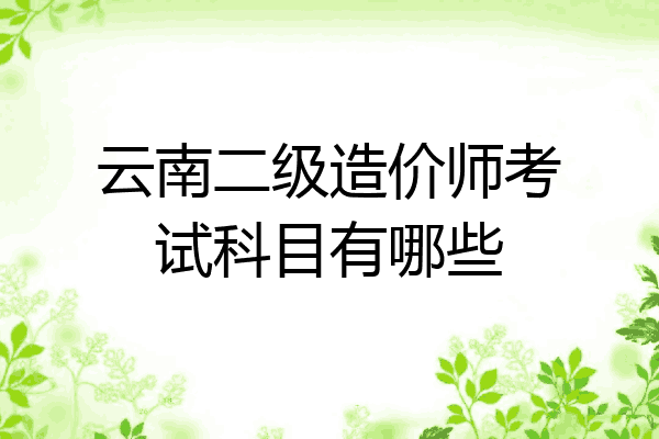 云南二级造价师考试科目有哪些