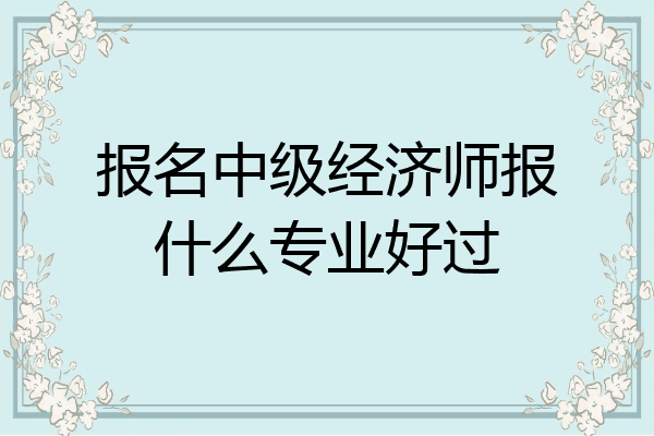 报名中级经济师报什么专业好过