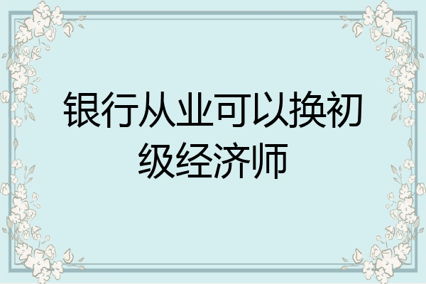 银行从业可以换初级经济师