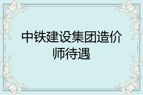 中铁建设集团造价师待遇