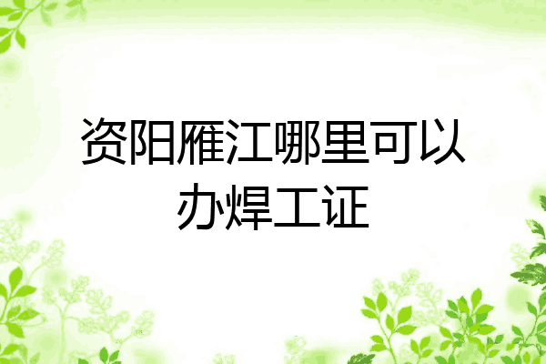 资阳雁江哪里可以办焊工证