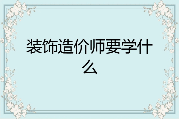 装饰造价师要学什么