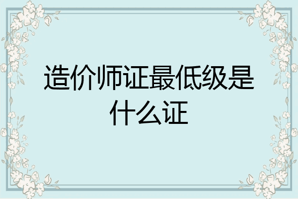 造价师证最低级是什么证