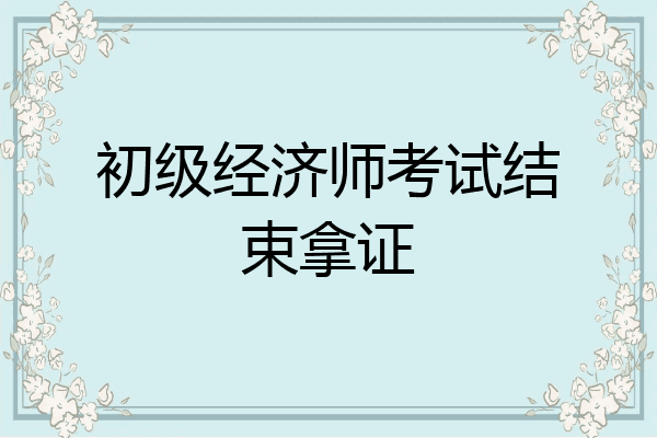 初级经济师考试结束拿证