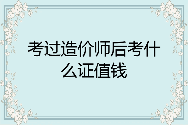 考过造价师后考什么证值钱