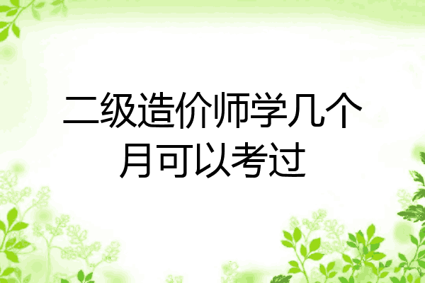 二级造价师学几个月可以考过