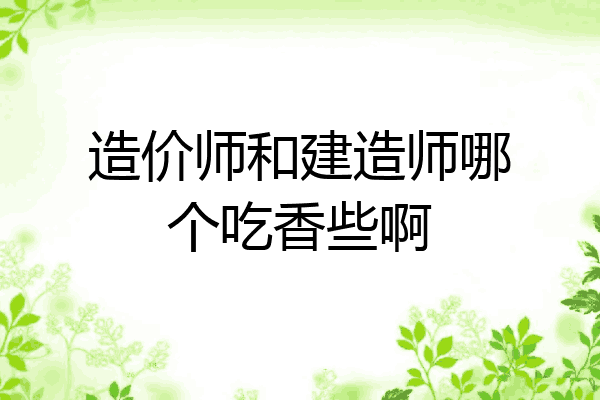 造价师和建造师哪个吃香些啊