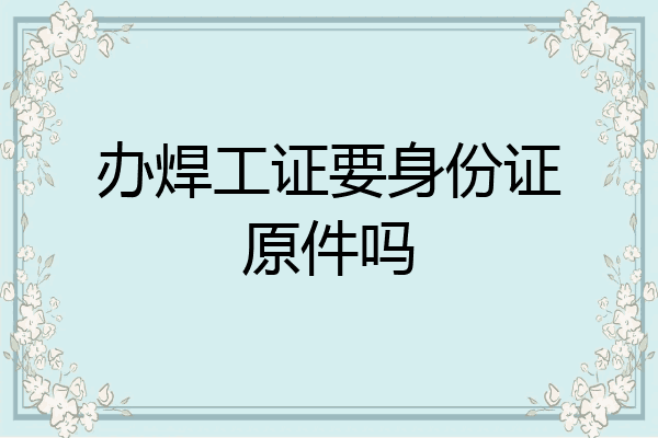 办焊工证要身份证原件吗