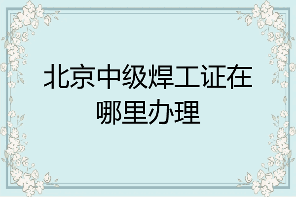 北京中级焊工证在哪里办理