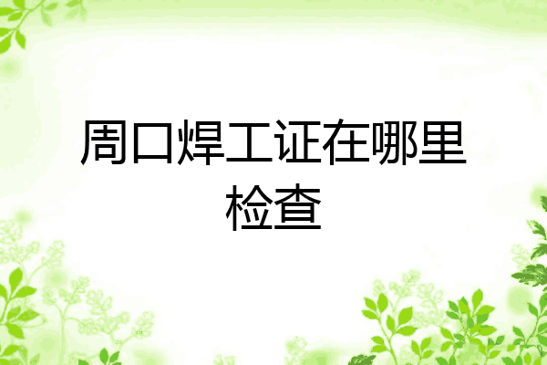 周口焊工证在哪里检查
