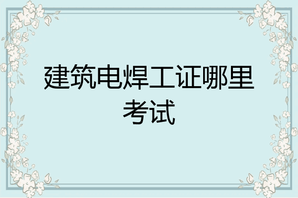 建筑电焊工证哪里考试