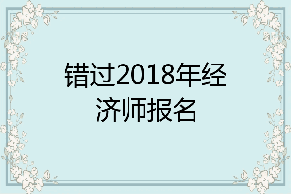 错过2018年经济师报名