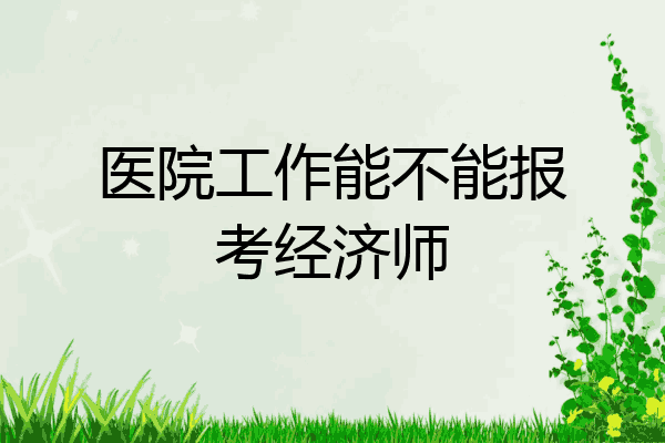 医院工作能不能报考经济师