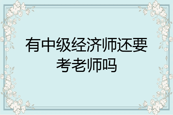 有中级经济师还要考老师吗