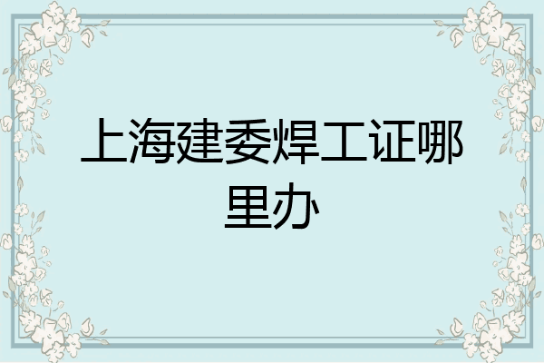 上海建委焊工证哪里办