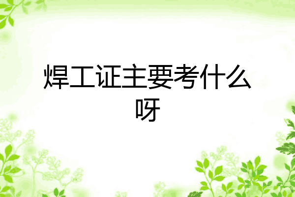 焊工证主要考什么呀